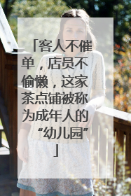 客人不催单，店员不偷懒，这家茶点铺被称为成年人的“幼儿园”