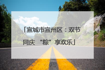 宣城市宣州区：双节同庆 “粽”享欢乐