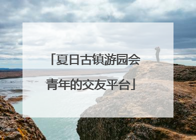 夏日古镇游园会 青年的交友平台