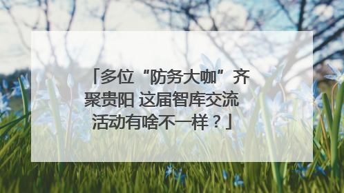 多位“防务大咖”齐聚贵阳 这届智库交流活动有啥不一样？