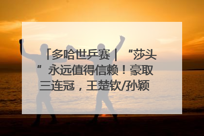 多哈世乒赛｜“莎头”永远值得信赖！豪取三连冠，王楚钦/孙颖莎就是最强混双