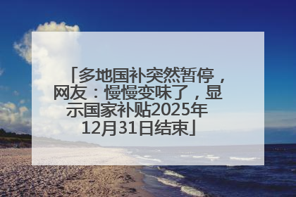 多地国补突然暂停，网友：慢慢变味了，显示国家补贴2025年12月31日结束