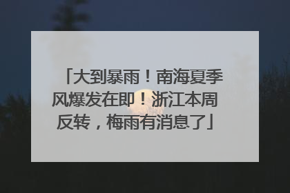 大到暴雨！南海夏季风爆发在即！浙江本周反转，梅雨有消息了