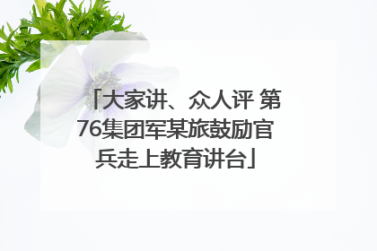大家讲、众人评 第76集团军某旅鼓励官兵走上教育讲台