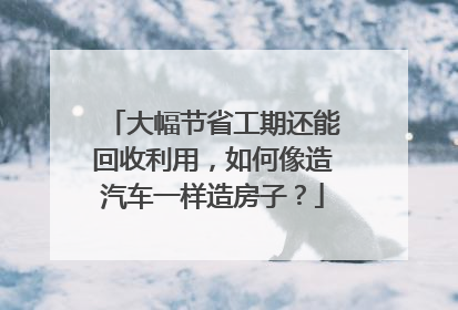 大幅节省工期还能回收利用，如何像造汽车一样造房子？