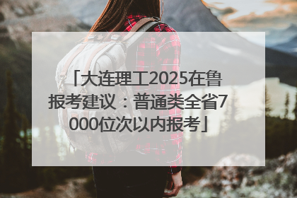 大连理工2025在鲁报考建议：普通类全省7000位次以内报考