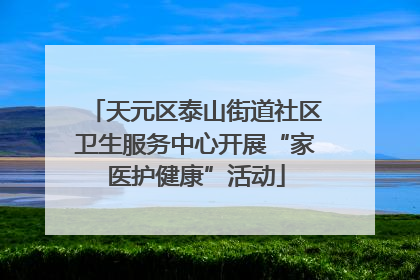 天元区泰山街道社区卫生服务中心开展“家医护健康”活动