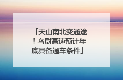 天山南北变通途！乌尉高速预计年底具备通车条件
