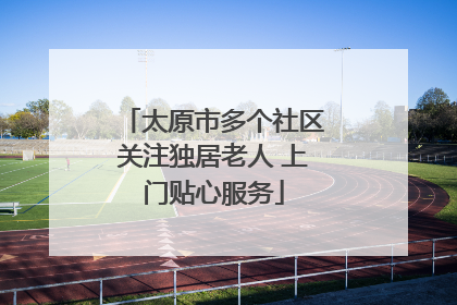 太原市多个社区关注独居老人 上门贴心服务