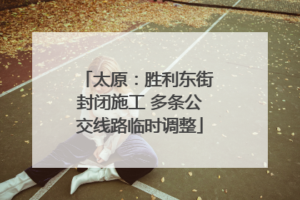 太原：胜利东街封闭施工 多条公交线路临时调整