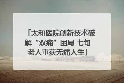 太和医院创新技术破解“双痛”困局 七旬老人重获无痛人生