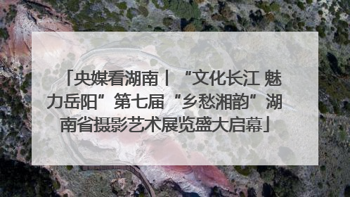 央媒看湖南丨“文化长江 魅力岳阳”第七届“乡愁湘韵”湖南省摄影艺术展览盛大启幕