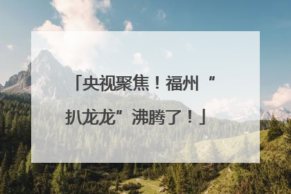 央视聚焦!福州“扒龙龙”沸腾了!