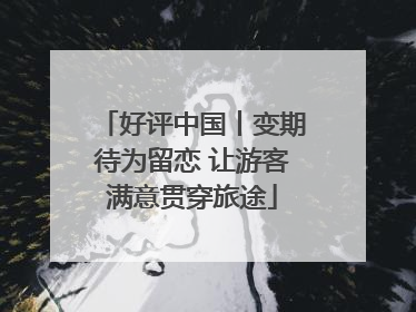 好评中国丨变期待为留恋 让游客满意贯穿旅途