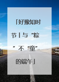 好豫知时节丨与“粽”不“童”的端午