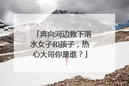 奔向河边救下落水女子和孩子，热心大哥你是谁？