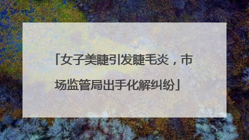 女子美睫引发睫毛炎，市场监管局出手化解纠纷