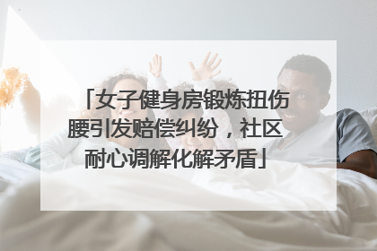 女子健身房锻炼扭伤腰引发赔偿纠纷，社区耐心调解化解矛盾