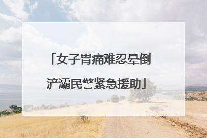 女子胃痛难忍晕倒 浐灞民警紧急援助