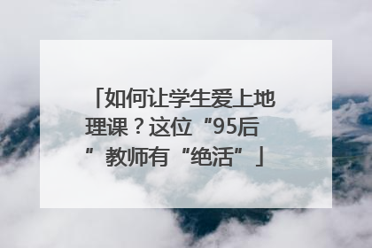 如何让学生爱上地理课？这位“95后”教师有“绝活”