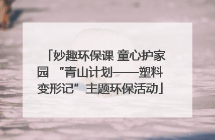 妙趣环保课 童心护家园 “青山计划——塑料变形记”主题环保活动