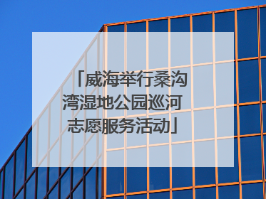 威海举行桑沟湾湿地公园巡河志愿服务活动