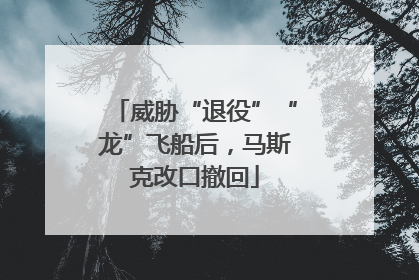 威胁“退役”“龙”飞船后，马斯克改口撤回