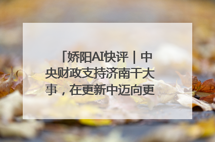 娇阳AI快评｜中央财政支持济南干大事，在更新中迈向更“新”的未来