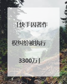 快手因著作权纠纷被执行3300万