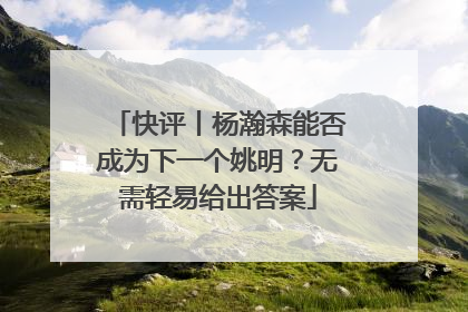 快评丨杨瀚森能否成为下一个姚明？无需轻易给出答案
