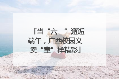 当“六一”邂逅端午，广西校园义卖“童”样精彩