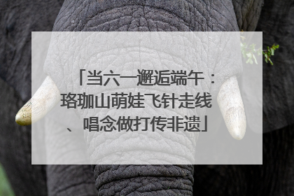 当六一邂逅端午：珞珈山萌娃飞针走线、唱念做打传非遗