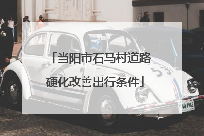 当阳市石马村道路硬化改善出行条件