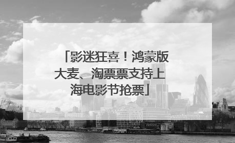 影迷狂喜！鸿蒙版大麦、淘票票支持上海电影节抢票