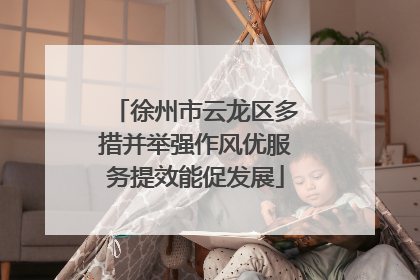 徐州市云龙区多措并举强作风优服务提效能促发展