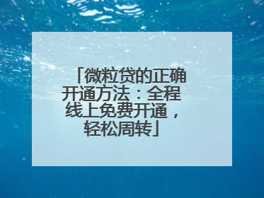 微粒贷的正确开通方法：全程线上免费开通，轻松周转