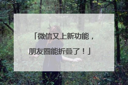 微信又上新功能，朋友圈能折叠了！