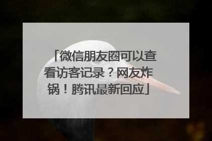 微信朋友圈可以查看访客记录？网友炸锅！腾讯最新回应