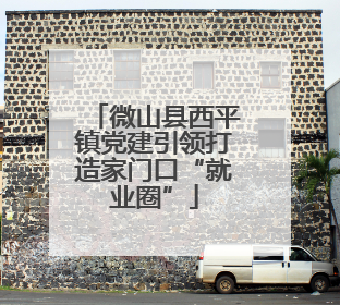 微山县西平镇党建引领打造家门口“就业圈”