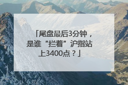 尾盘最后3分钟，是谁“拦着”沪指站上3400点？