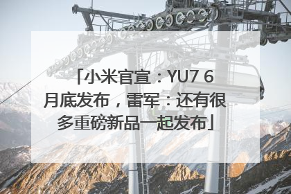 小米官宣：YU7 6月底发布，雷军：还有很多重磅新品一起发布