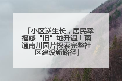 小区逆生长，居民幸福感“旧”地升温！南通南川园片探索完整社区建设新路径