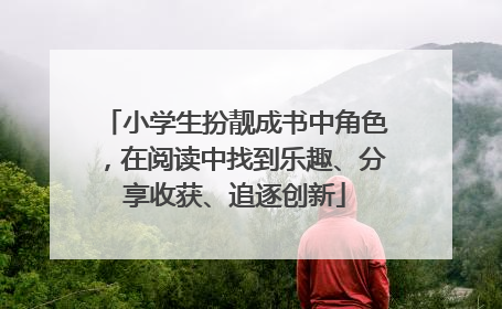 小学生扮靓成书中角色，在阅读中找到乐趣、分享收获、追逐创新