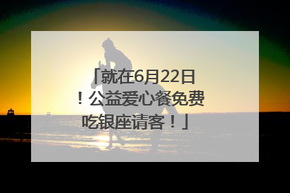 就在6月22日！公益爱心餐免费吃银座请客！