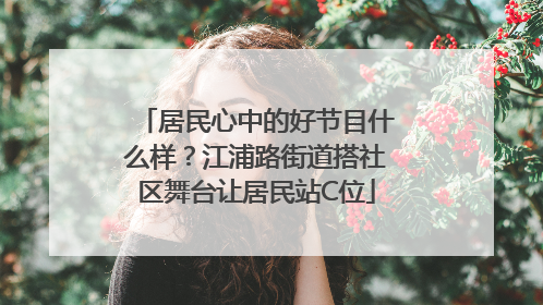 居民心中的好节目什么样？江浦路街道搭社区舞台让居民站C位