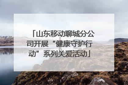 山东移动聊城分公司开展“健康守护行动”系列关爱活动