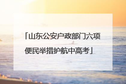 山东公安户政部门六项便民举措护航中高考