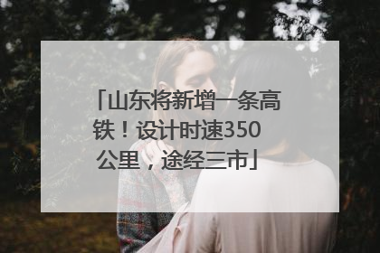 山东将新增一条高铁！设计时速350公里，途经三市