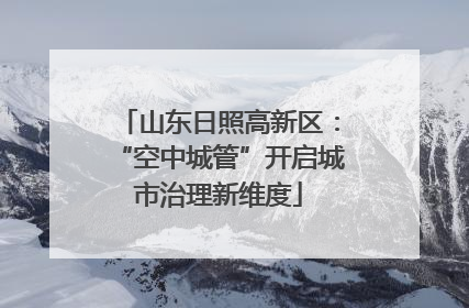 山东日照高新区：“空中城管”开启城市治理新维度
