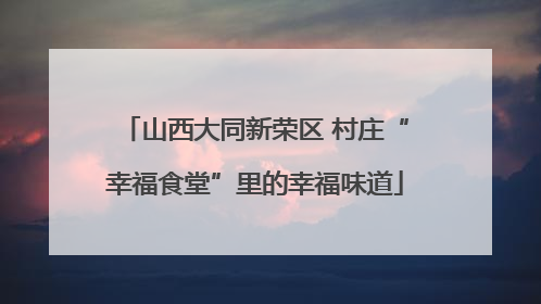 山西大同新荣区 村庄“幸福食堂”里的幸福味道